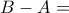 \displaystyle B-A=
