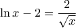 \displaystyle \ln x-2=\frac{2}{\sqrt{x}}