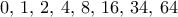 0 , \, 1, \, 2, \, 4, \, 8, \, 16, \, 34, \, 64