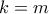 k = m
