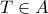 T\in A