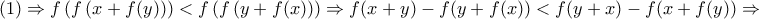 \displaystyle{(1)\Rightarrow f\left( f\left( x+f(y) \right) \right)<f\left( f\left( y+f(x) \right) \right)\Rightarrow f(x+y)-f(y+f(x))<f(y+x)-f(x+f(y))\Rightarrow } \displaystyle{(1)\Rightarrow f\left( f\left( x+f(y) \right) \right)<f\left( f\left( y+f(x) \right) \right)\Rightarrow f(x+y)-f(y+f(x))<f(y+x)-f(x+f(y))\Rightarrow }