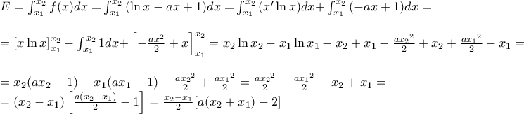 \displaystyle{\begin{array}{l} 
 E = \int_{{x_1}}^{{x_2}} {f(x)dx = } \int_{{x_1}}^{{x_2}} {(\ln x - ax + 1)dx = } \int_{{x_1}}^{{x_2}} {(x'\ln x)dx + } \int_{{x_1}}^{{x_2}} {( - ax + 1)dx = }  \\  
  \\  
  = \left[ {x\ln x} \right]_{{x_1}}^{{x_2}} - \int_{{x_1}}^{{x_2}} {1dx + } \left[ { - \frac{{a{x^2}}}{2} + x} \right]_{{x_1}}^{{x_2}} = {x_2}\ln {x_2} - {x_1}\ln {x_1} - {x_2} + {x_1} - \frac{{a{x_2}^2}}{2} + {x_2} + \frac{{a{x_1}^2}}{2} - {x_1} =  \\  
  \\  
  = {x_2}(a{x_2} - 1) - {x_1}(a{x_1} - 1) - \frac{{a{x_2}^2}}{2} + \frac{{a{x_1}^2}}{2} = \frac{{a{x_2}^2}}{2} - \frac{{a{x_1}^2}}{2} - {x_2} + {x_1} =  \\  
  = ({x_2} - {x_1})\left[ {\frac{{a({x_2} + {x_1})}}{2} - 1} \right] = \frac{{{x_2} - {x_1}}}{2}[a({x_2} + {x_1}) - 2] \\  
 \end{array}}
