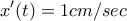 \displaystyle{x'(t)=1cm/sec}