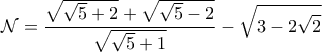 \displaystyle{\mathcal{N} = \frac{\sqrt{\sqrt{5}+2}+ \sqrt{\sqrt{5}-2}}{\sqrt{\sqrt{5}+1}} - \sqrt{3-2\sqrt{2}}}