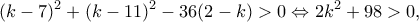 \displaystyle {(k - 7)^2} + {(k - 11)^2} - 36(2 - k) > 0 \Leftrightarrow 2{k^2} + 98 > 0,