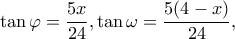 \displaystyle \tan \varphi  = \frac{{5x}}{{24}},\tan \omega  = \frac{{5(4 - x)}}{{24}},