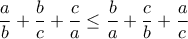 \displaystyle \frac{a}{b}+\frac{b}{c}+\frac{c}{a}\leq \frac{b}{a}+\frac{c}{b}+\frac{a}{c} \displaystyle \frac{a}{b}+\frac{b}{c}+\frac{c}{a}\leq \frac{b}{a}+\frac{c}{b}+\frac{a}{c}