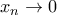 x_{n}\rightarrow 0 x_{n}\rightarrow 0
