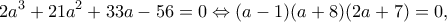 \displaystyle 2{a^3} + 21{a^2} + 33a - 56 = 0 \Leftrightarrow (a - 1)(a + 8)(2a + 7) = 0,