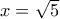 x=\sqrt{5}