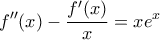 \displaystyle{f{''}(x) -\frac{f{'}(x)}{x}=xe^x}