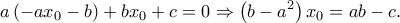 \displaystyle a\left( { - a{x_0} - b} \right) + b{x_0} + c = 0 \Rightarrow \left( {b - {a^2}} \right){x_0} = ab - c. \displaystyle a\left( { - a{x_0} - b} \right) + b{x_0} + c = 0 \Rightarrow \left( {b - {a^2}} \right){x_0} = ab - c.