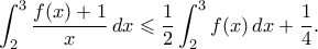 \displaystyle{ \int_2^3 \frac{f(x)+1}{x} \, dx \leqslant \frac{1}{2} \int_2^3 f(x) \, dx + \frac{1}{4}.}