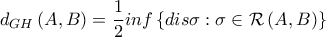 d_{GH} \left (A,B \right)=\dfrac{1}{2} inf \left \{dis \sigma : \sigma \in \mathcal{R} \left(A,B\right) \right \} d_{GH} \left (A,B \right)=\dfrac{1}{2} inf \left \{dis \sigma : \sigma \in \mathcal{R} \left(A,B\right) \right \}