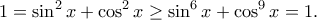 \displaystyle{1=\sin ^{2}x +\cos ^{2}x \geq \sin ^{6}x +\cos ^{9} x =1.}