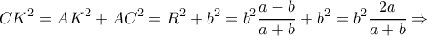 \displaystyle CK^2 = AK^2+AC^2 = R^2+b^2= b^2\dfrac{a-b}{a+b} +b^2 = b^2\dfrac{2a}{a+b} \Rightarrow \displaystyle CK^2 = AK^2+AC^2 = R^2+b^2= b^2\dfrac{a-b}{a+b} +b^2 = b^2\dfrac{2a}{a+b} \Rightarrow