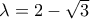 \lambda  = 2 - \sqrt 3