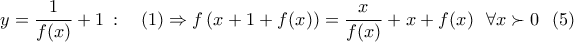 \displaystyle{
\,\,y = \frac{1}{{f(x)}} + 1\,:\,\,\,\,\,\,(1) \Rightarrow f\left( {x + 1 + f(x)} \right) = \frac{x}{{f(x)}} + x + f(x)\,\,\,\,\forall x \succ 0\,\,\,\,(5)\,\,\,
} \displaystyle{
\,\,y = \frac{1}{{f(x)}} + 1\,:\,\,\,\,\,\,(1) \Rightarrow f\left( {x + 1 + f(x)} \right) = \frac{x}{{f(x)}} + x + f(x)\,\,\,\,\forall x \succ 0\,\,\,\,(5)\,\,\,
}