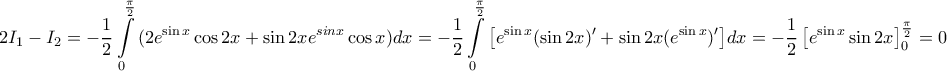 \displaystyle{ 
2I_1  - I_2  =  - \frac{1}{2}\int\limits_0^{\frac{\pi }{2}} {(2e^{\sin x} \cos 2x + \sin 2xe^{sinx} } \cos x)dx =  - \frac{1}{2}\int\limits_0^{\frac{\pi }{2}} {\left[ {e^{\sin x} (\sin 2x)' + \sin 2x(e^{\sin x} )'} \right]} dx =  - \frac{1}{2}\left[ {e^{\sin x} \sin 2x} \right]_0^{\frac{\pi }{2}}  = 0 
}