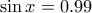 \sin{x} = 0.99
