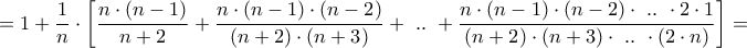 \displaystyle{ = 1 + \frac{1}{n} \cdot \left[ {\frac{{n \cdot \left( {n - 1} \right)}}{{n + 2}} + \frac{{n \cdot \left( {n - 1} \right) \cdot \left( {n - 2} \right)}}{{\left( {n + 2} \right) \cdot \left( {n + 3} \right)}} + {\text{ }}..{\text{ }} + \frac{{n \cdot \left( {n - 1} \right) \cdot \left( {n - 2} \right) \cdot {\text{ }}..{\text{ }} \cdot 2 \cdot 1}}{{\left( {n + 2} \right) \cdot \left( {n + 3} \right) \cdot {\text{ }}..{\text{ }} \cdot \left( {2 \cdot n} \right)}}} \right] = }