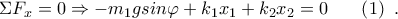 \Sigma {{F}_{x}}=0\Rightarrow -{{m}_{1}}gsin\varphi +{{k}_{1}}{{x}_{1}}+{{k}_{2}}{{x}_{2}}=0~~~~~\left( 1 \right)~.