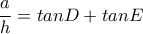 \dfrac{a}{h}=tanD +tanE 