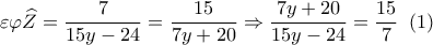 \varepsilon \varphi \widehat Z = \displaystyle\frac{7}{{15y - 24}} = \displaystyle\frac{{15}}{{7y + 20}} \Rightarrow \displaystyle\frac{{7y + 20}}{{15y - 24}} = \displaystyle\frac{{15}}{7}\,\,\left( 1 \right)