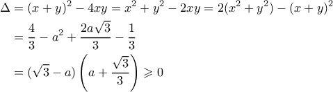 \begin{aligned}
\Delta &= (x+y)^2 - 4xy = x^2 + y^2 - 2xy = 2(x^2+y^2) - (x+y)^2 \\
&= \frac{4}{3} - a^2 + \frac{2a\sqrt{3}}{3} - \frac{1}{3}\\
&= (\sqrt{3}-a)\left(a+\frac{\sqrt{3}}{3}\right) \geqslant 0
\end{aligned} \begin{aligned}
\Delta &= (x+y)^2 - 4xy = x^2 + y^2 - 2xy = 2(x^2+y^2) - (x+y)^2 \\
&= \frac{4}{3} - a^2 + \frac{2a\sqrt{3}}{3} - \frac{1}{3}\\
&= (\sqrt{3}-a)\left(a+\frac{\sqrt{3}}{3}\right) \geqslant 0
\end{aligned}