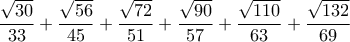 \displaystyle{\frac{\sqrt{30}}{33}+\frac{\sqrt{56}}{45}+\frac{\sqrt{72}}{51}+\frac{\sqrt{90}}{57}+\frac{\sqrt{110}}{63}+\frac{\sqrt{132}}{69}}
