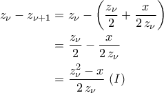 \displaystyle{\begin{aligned} z_{\nu}-z_{\nu+1}&=z_{\nu}-\left(\frac{z_{\nu}}{2}+\frac{x}{2\,z_{\nu}}\right)\\&=\frac{z_{\nu}}{2}-\frac{x}{2\,z_{\nu}}\\&=\frac{z_{\nu}^2-x}{2\,z_{\nu}}\,\,(I)\end{aligned}}