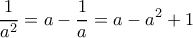\displaystyle  \frac{1}{a^2} = a - \frac{1}{a} = a-a^2+1