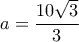 a= \dfrac {10\sqrt 3}{3}