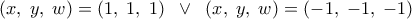 \displaystyle{\left( {x,\;y,\;w} \right) = \left( {1,\;1,\;1} \right)\;\; \vee \;\;\left( {x,\;y,\;w} \right) = \left( { - 1,\; - 1,\; - 1} \right)}