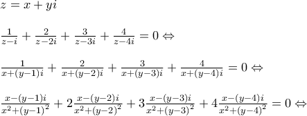 \displaystyle{ 
\begin{array}{l} 
 z = x + yi \\  
  \\  
 \frac{1}{{z - i}} + \frac{2}{{z - 2i}} + \frac{3}{{z - 3i}} + \frac{4}{{z - 4i}} = 0 \Leftrightarrow  \\  
  \\  
 \frac{1}{{x + \left( {y - 1} \right)i}} + \frac{2}{{x + \left( {y - 2} \right)i}} + \frac{3}{{x + \left( {y - 3} \right)i}} + \frac{4}{{x + \left( {y - 4} \right)i}} = 0 \Leftrightarrow  \\  
  \\  
 \frac{{x - \left( {y - 1} \right)i}}{{x^2  + \left( {y - 1} \right)^2 }} + 2\frac{{x - \left( {y - 2} \right)i}}{{x^2  + \left( {y - 2} \right)^2 }} + 3\frac{{x - \left( {y - 3} \right)i}}{{x^2  + \left( {y - 3} \right)^2 }} + 4\frac{{x - \left( {y - 4} \right)i}}{{x^2  + \left( {y - 4} \right)^2 }} = 0 \Leftrightarrow  \\  
  \\  
 \end{array} 
}