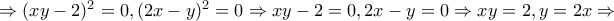 \Rightarrow (xy-2)^{2}=0, (2x-y)^{2}=0 \Rightarrow xy-2=0, 2x-y=0 \Rightarrow xy=2, y=2x \Rightarrow