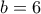 b = 6 b = 6