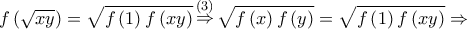 \displaystyle{f\left( {\sqrt {xy} } \right) = \sqrt {f\left( 1 \right)f\left( {xy} \right)} \mathop  \Rightarrow \limits^{\left( 3 \right)} \sqrt {f\left( x \right)f\left( y \right)}  = \sqrt {f\left( 1 \right)f\left( {xy} \right)}  \Rightarrow }