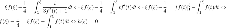 \displaystyle \xi f(\xi )-\frac{1}{4}=\int_{1}^{\xi }{\frac{t}{3f^2(t)+1}dt}\Leftrightarrow \xi f(\xi )-\frac{1}{4}=\int_{1}^{\xi }{tf'(t)dt}\Leftrightarrow \xi f(\xi )-\frac{1}{4}=\left[tf(t) \right]_1^\xi  -\int_{1}^{\xi }{f(t)dt}\Leftrightarrow \xi f(\xi )-\frac{1}{4}=\xi f(\xi )-\int_{1}^{\xi}{f(t)dt}\Leftrightarrow h(\xi )=0