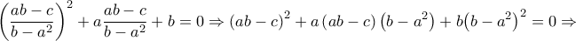 \displaystyle {\left( {\frac{{ab - c}}{{b - {a^2}}}} \right)^2} + a\frac{{ab - c}}{{b - {a^2}}} + b = 0 \Rightarrow {\left( {ab - c} \right)^2} + a\left( {ab - c} \right)\left( {b - {a^2}} \right) + b{\left( {b - {a^2}} \right)^2} = 0 \Rightarrow \displaystyle {\left( {\frac{{ab - c}}{{b - {a^2}}}} \right)^2} + a\frac{{ab - c}}{{b - {a^2}}} + b = 0 \Rightarrow {\left( {ab - c} \right)^2} + a\left( {ab - c} \right)\left( {b - {a^2}} \right) + b{\left( {b - {a^2}} \right)^2} = 0 \Rightarrow