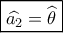 \boxed{\widehat {{a_2}} = \widehat {{\theta _{}}}}