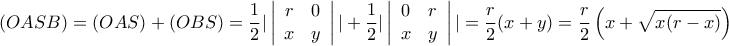 \displaystyle (OASB) = (OAS) + (OBS) = \frac{1}{2}|\left| {\begin{array}{*{20}{c}} 
r&0\\ 
x&y 
\end{array}} \right|| + \frac{1}{2}|\left| {\begin{array}{*{20}{c}} 
0&r\\ 
x&y 
\end{array}} \right|| = \frac{r}{2}(x + y) = \frac{r}{2}\left( {x + \sqrt {x(r - x)} } \right)