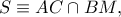 S \equiv AC \cap BM,