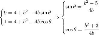 \displaystyle \left\{ \begin{gathered} 
  9 = 4 + {b^2} - 4b\sin \theta  \hfill \\ 
  1 = 4 + {b^2} - 4b\cos \theta  \hfill \\  
\end{gathered}  \right. \Rightarrow \left\{ \begin{gathered} 
  \sin \theta  = \frac{{{b^2} - 5}}{{4b}} \hfill \\ 
   \hfill \\ 
  \cos \theta  = \frac{{{b^2} + 3}}{{4b}} \hfill \\  
\end{gathered}  \right.