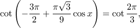 \displaystyle \cot \left (  -\dfrac{3 \pi}{2} +\dfrac{\pi \sqrt{3}}{9} \cos x \right )=\cot \dfrac{2\pi}{3},