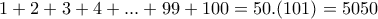 \displaystyle{1+2+3+4+ . . . +99+100=50.(101) =5050} \displaystyle{1+2+3+4+ . . . +99+100=50.(101) =5050}
