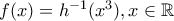 f(x)=h^{-1}(x^{3}) , x \in \mathbb{R}