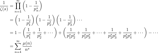 \displaystyle{\begin{aligned} 
\frac{1}{\zeta(s)} &= \prod_{n=1}^{\infty} \left ( 1 - \frac{1}{p_n^s} \right ) \\  
 &=\left ( 1 - \frac{1}{p_1^s} \right ) \left ( 1 - \frac{1}{p_2^s} \right ) \left ( 1 - \frac{1}{p_3^s} \right ) \cdots \\  
 &=1 - \left ( \frac{1}{p_1^s} + \frac{1}{p_2^s} + \cdots \right ) + \left ( \frac{1}{p_1^s p_2^s} + \frac{1}{p_1^s p_3^s} +\cdots + \frac{1}{p_2^sp_3^s} + \frac{1}{p_3^s p_4^s} + \cdots  \right ) - \cdots \\  
 &= \sum_{n=1}^{\infty} \frac{\mu(n)}{n^s} 
\end{aligned}}