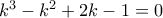{k^3} - {k^2} + 2k - 1 = 0